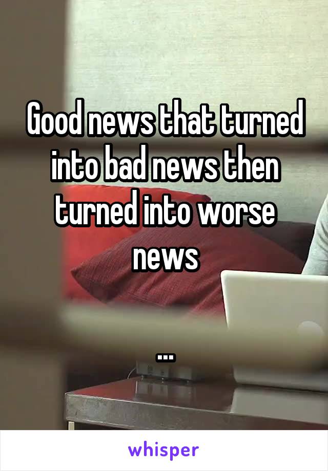 Good news that turned into bad news then turned into worse news

...