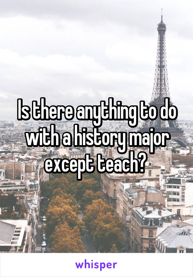 Is there anything to do with a history major except teach? 