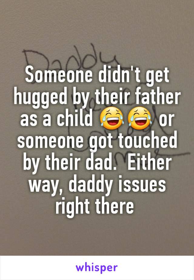 Someone didn't get hugged by their father as a child 😂😂 or someone got touched by their dad.  Either way, daddy issues right there 