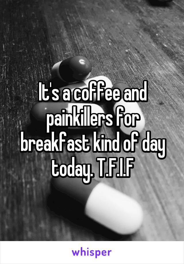 It's a coffee and painkillers for breakfast kind of day today. T.F.I.F