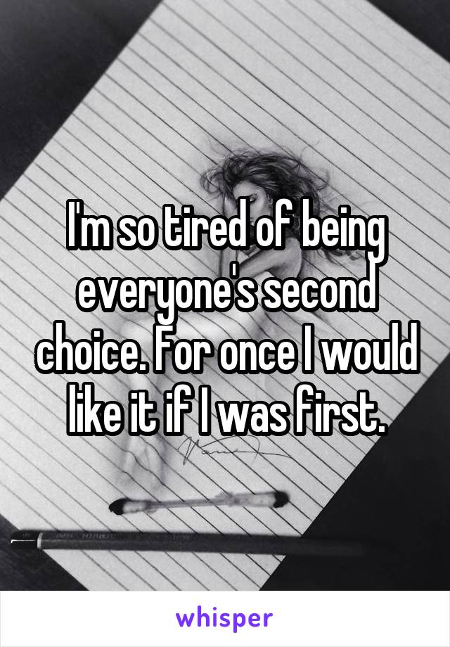 I'm so tired of being everyone's second choice. For once I would like it if I was first.