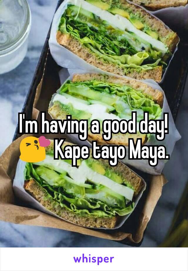 I'm having a good day! 😘 Kape tayo Maya.