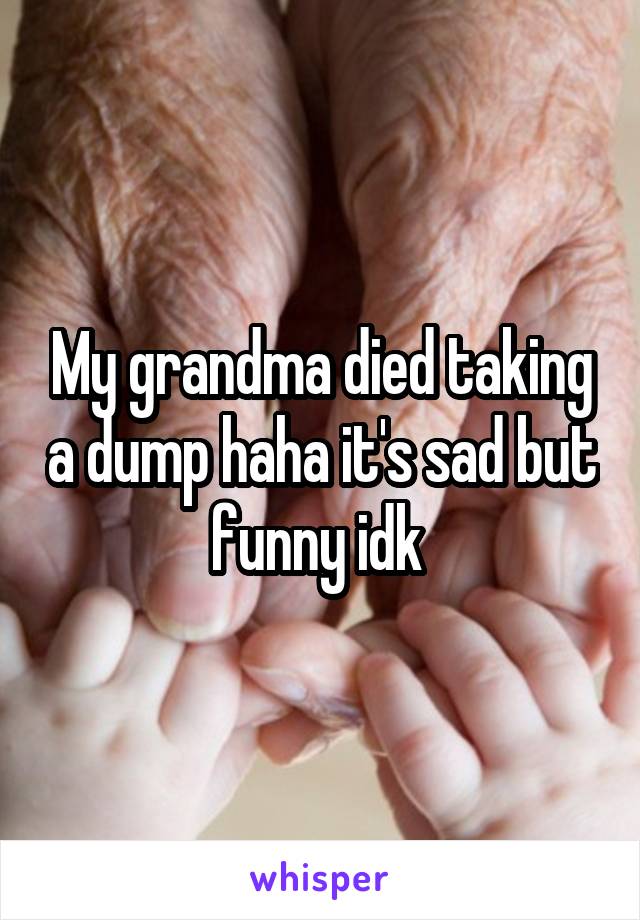 My grandma died taking a dump haha it's sad but funny idk 