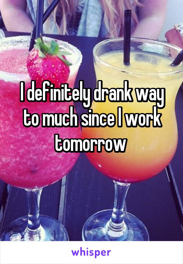 I definitely drank way to much since I work tomorrow 
