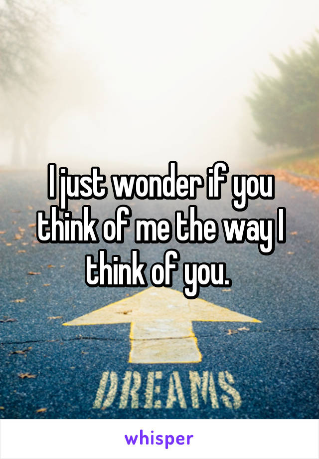 I just wonder if you think of me the way I think of you. 