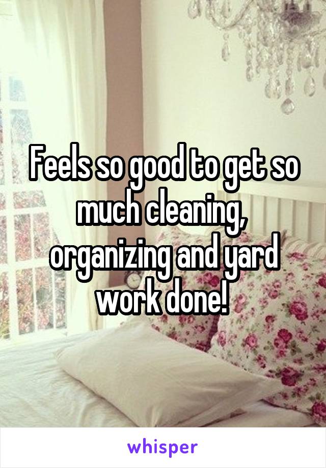 Feels so good to get so much cleaning,  organizing and yard work done! 