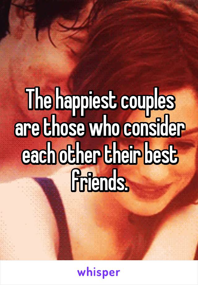 The happiest couples are those who consider each other their best friends.