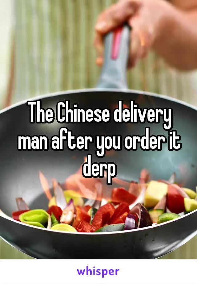 The Chinese delivery man after you order it derp