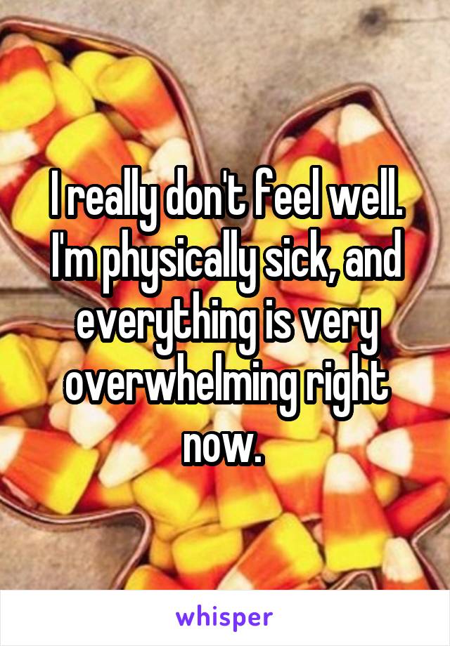 I really don't feel well. I'm physically sick, and everything is very overwhelming right now. 
