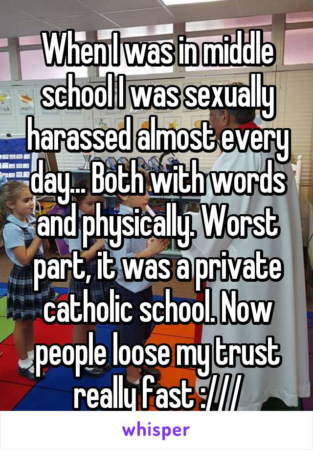 When I was in middle school I was sexually harassed almost every day... Both with words and physically. Worst part, it was a private catholic school. Now people loose my trust really fast :///