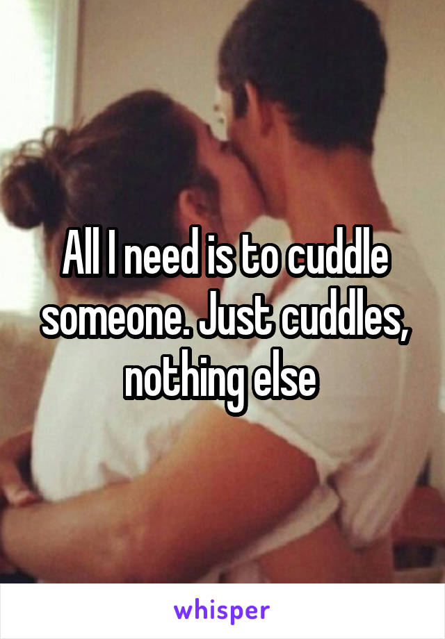 All I need is to cuddle someone. Just cuddles, nothing else 