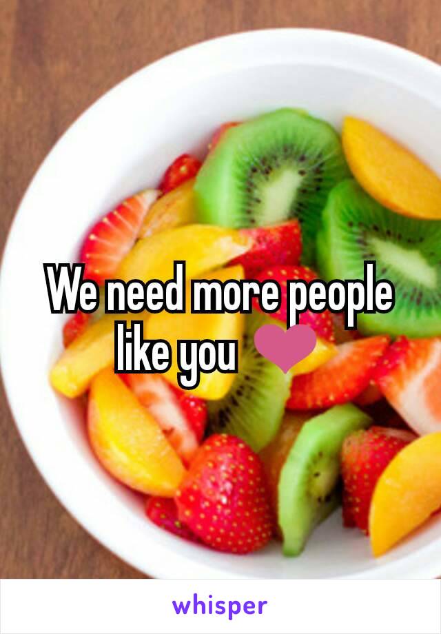 We need more people like you ❤