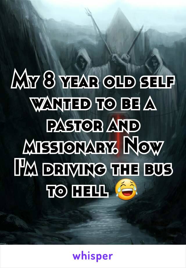 My 8 year old self wanted to be a pastor and missionary. Now I'm driving the bus to hell 😂