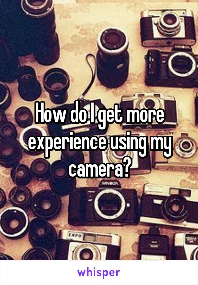 How do I get more experience using my camera?