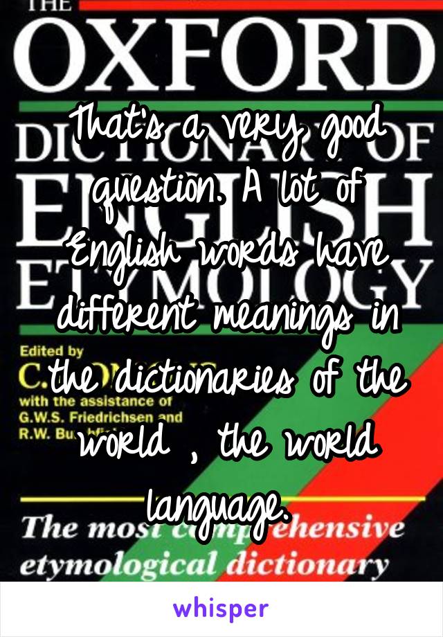 That's a very good question. A lot of English words have different meanings in the dictionaries of the world , the world language. 