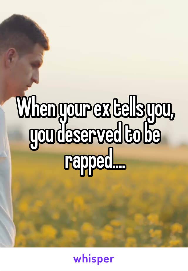 When your ex tells you, you deserved to be rapped....