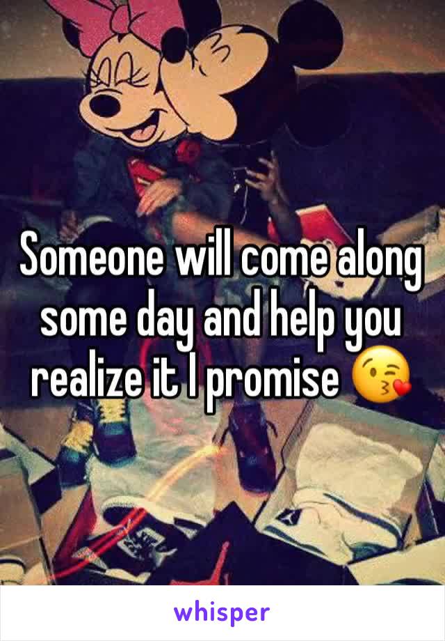 Someone will come along some day and help you realize it I promise 😘