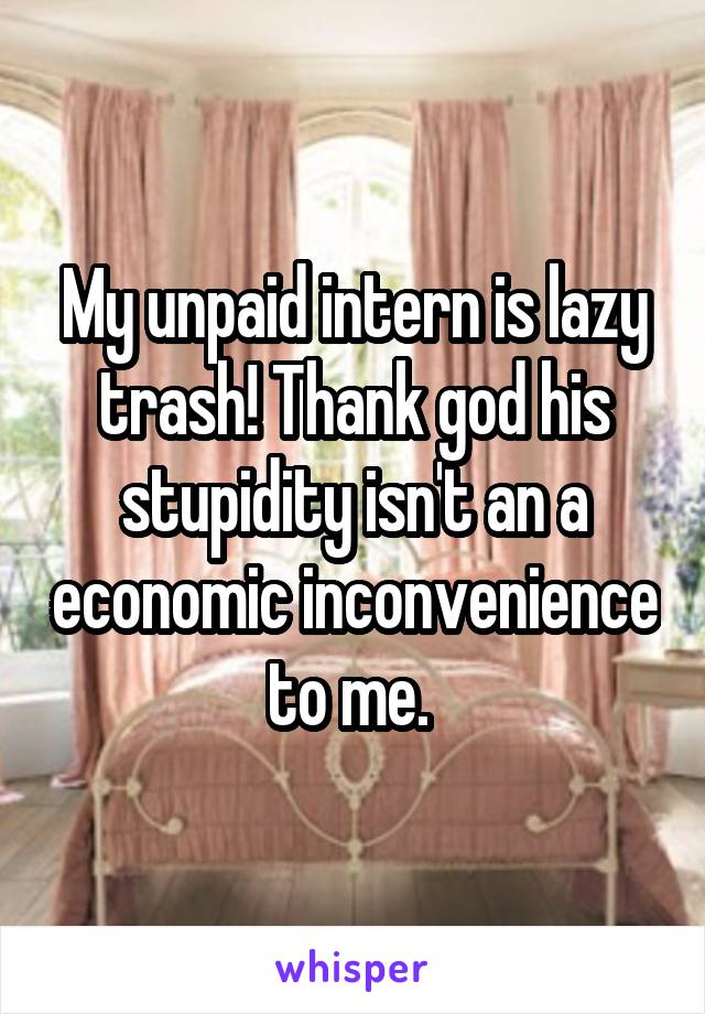 My unpaid intern is lazy trash! Thank god his stupidity isn't an a economic inconvenience to me. 