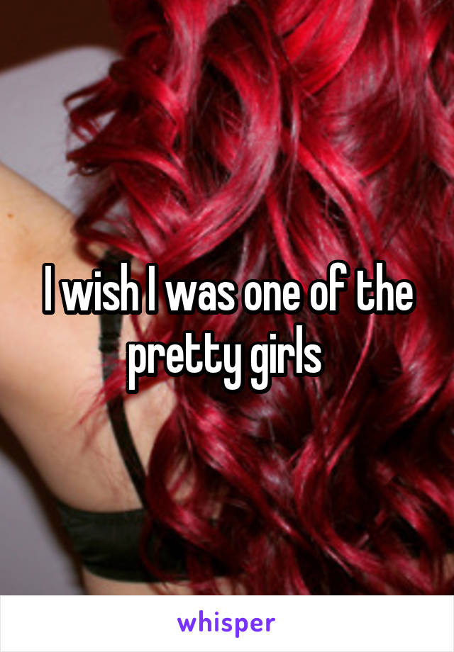 I wish I was one of the pretty girls 
