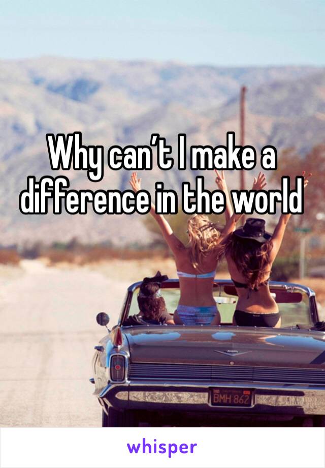 Why can’t I make a difference in the world