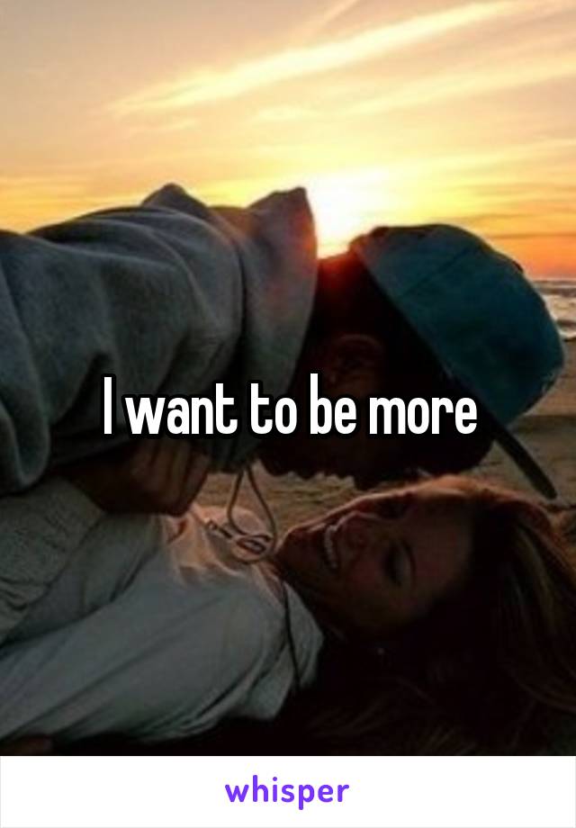 I want to be more