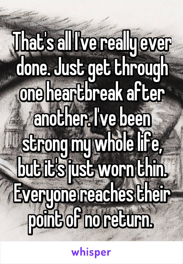 That's all I've really ever done. Just get through one heartbreak after another. I've been strong my whole life, but it's just worn thin. Everyone reaches their point of no return. 