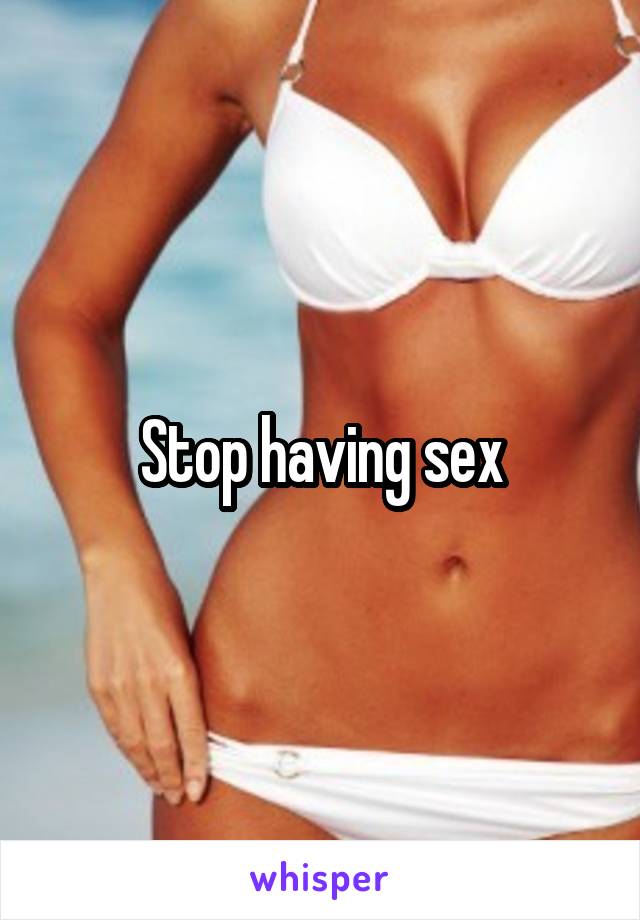 Stop having sex