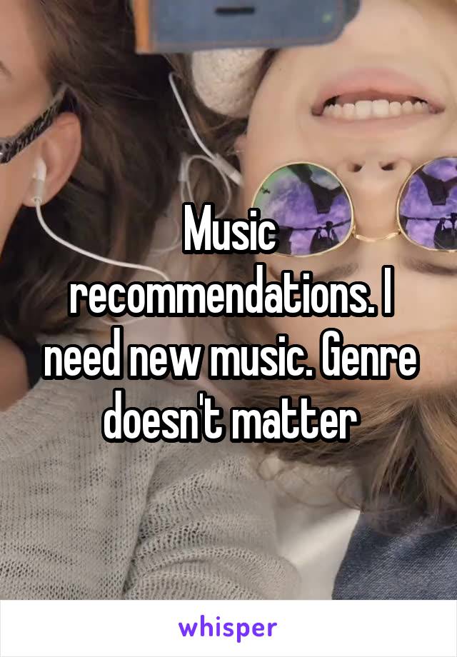Music recommendations. I need new music. Genre doesn't matter