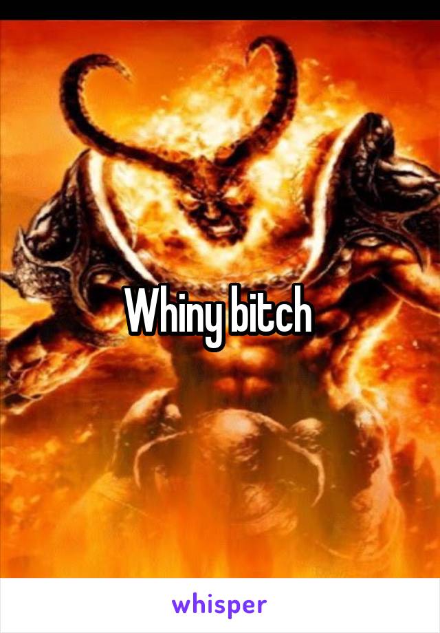 Whiny bitch 