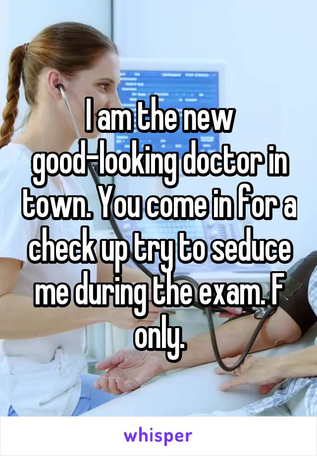 I am the new good-looking doctor in town. You come in for a check up try to seduce me during the exam. F only.