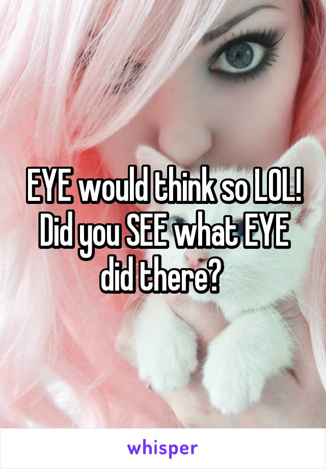 EYE would think so LOL!
Did you SEE what EYE did there? 