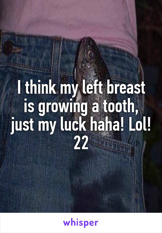 I think my left breast is growing a tooth, just my luck haha! Lol! 22