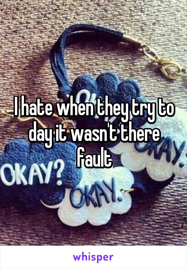I hate when they try to day it wasn't there fault