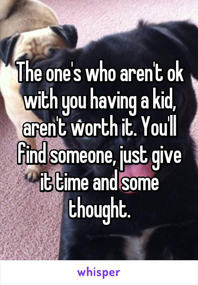 The one's who aren't ok with you having a kid, aren't worth it. You'll find someone, just give it time and some thought.
