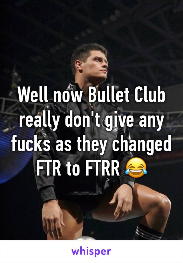 Well now Bullet Club really don't give any fucks as they changed FTR to FTRR 😂