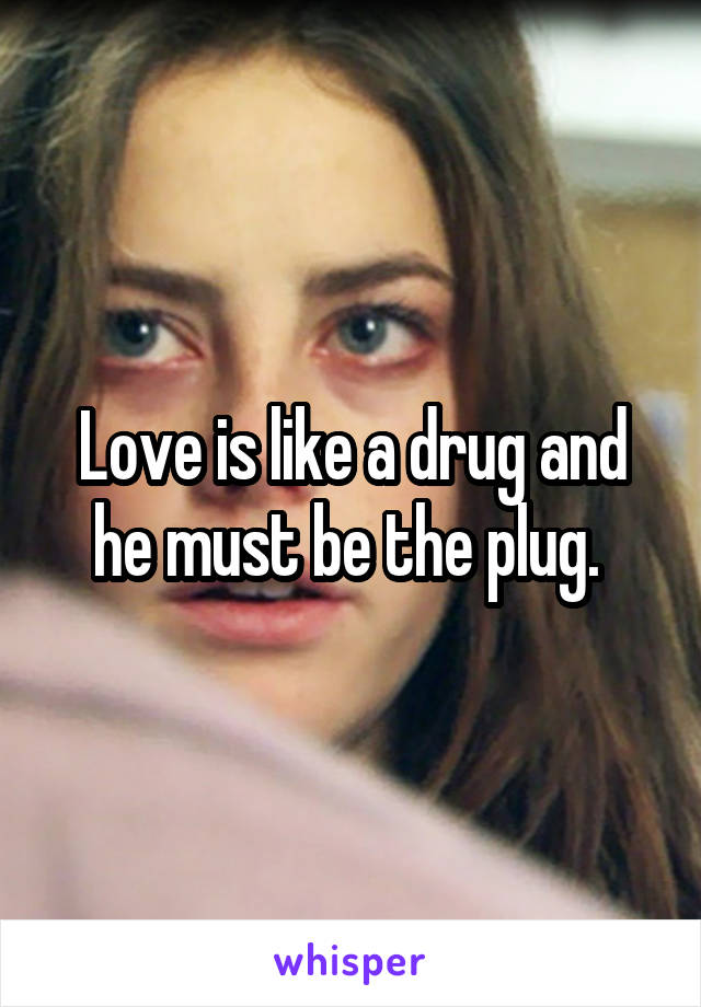 Love is like a drug and he must be the plug. 