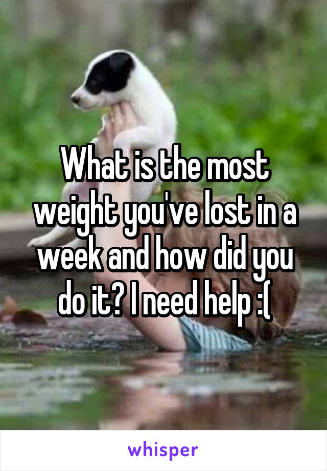 What is the most weight you've lost in a week and how did you do it? I need help :(
