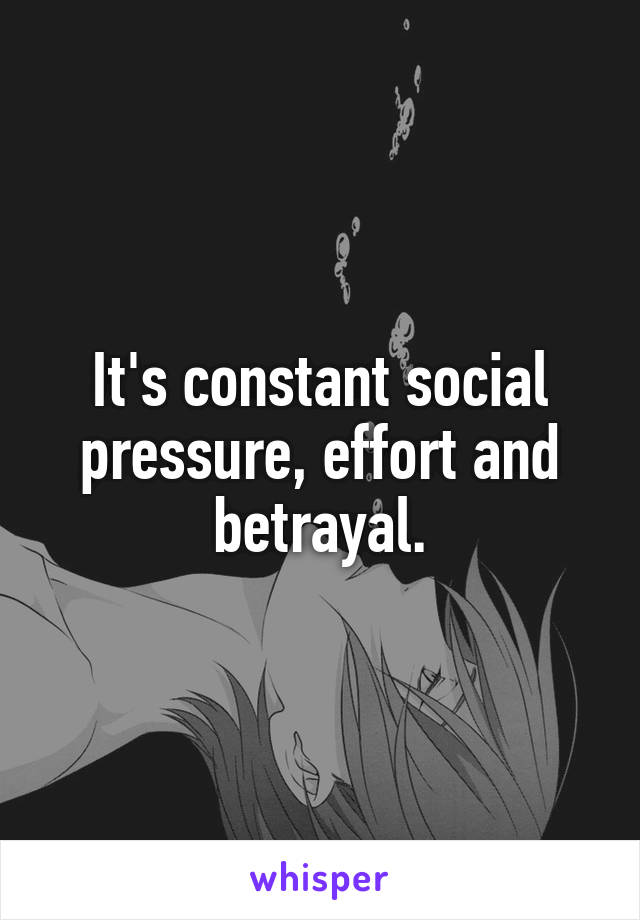 It's constant social pressure, effort and betrayal.