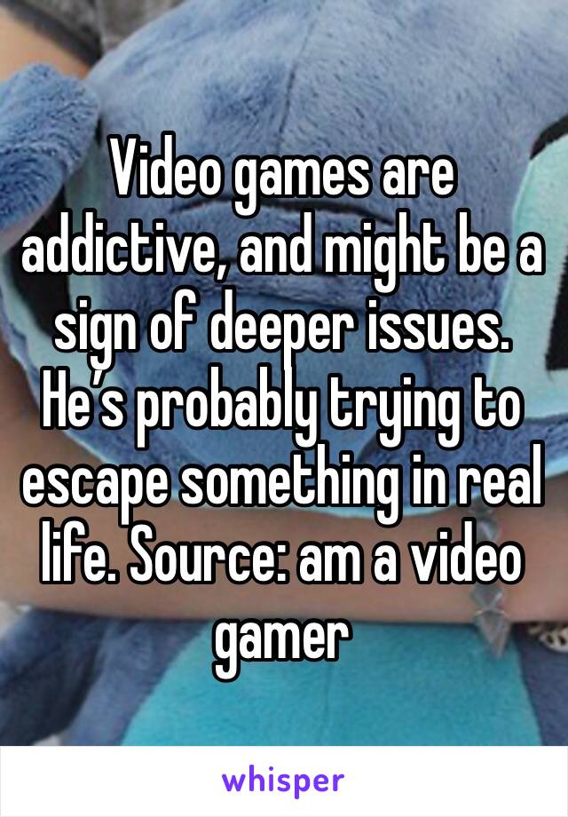 Video games are addictive, and might be a sign of deeper issues. He’s probably trying to escape something in real life. Source: am a video gamer