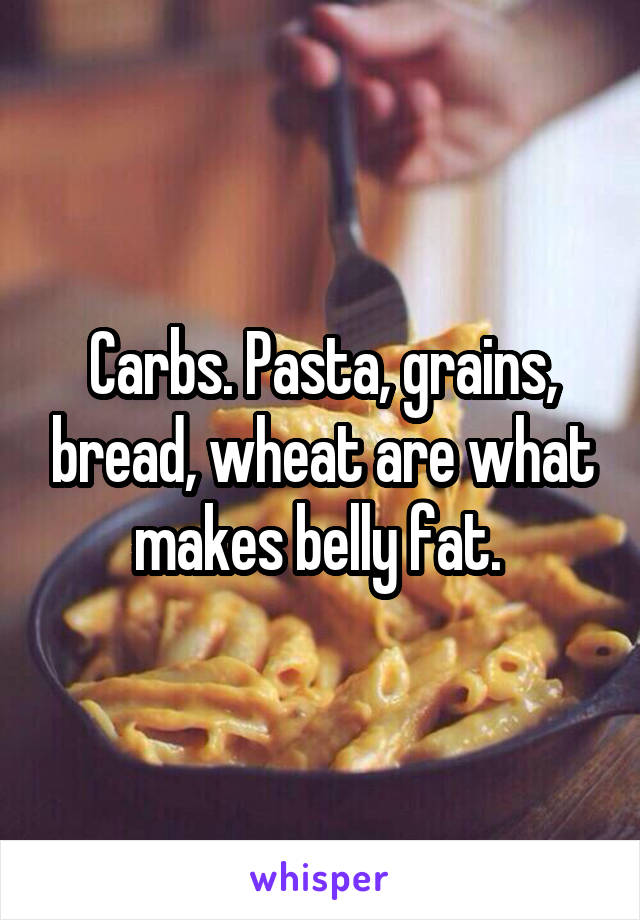 Carbs. Pasta, grains, bread, wheat are what makes belly fat. 