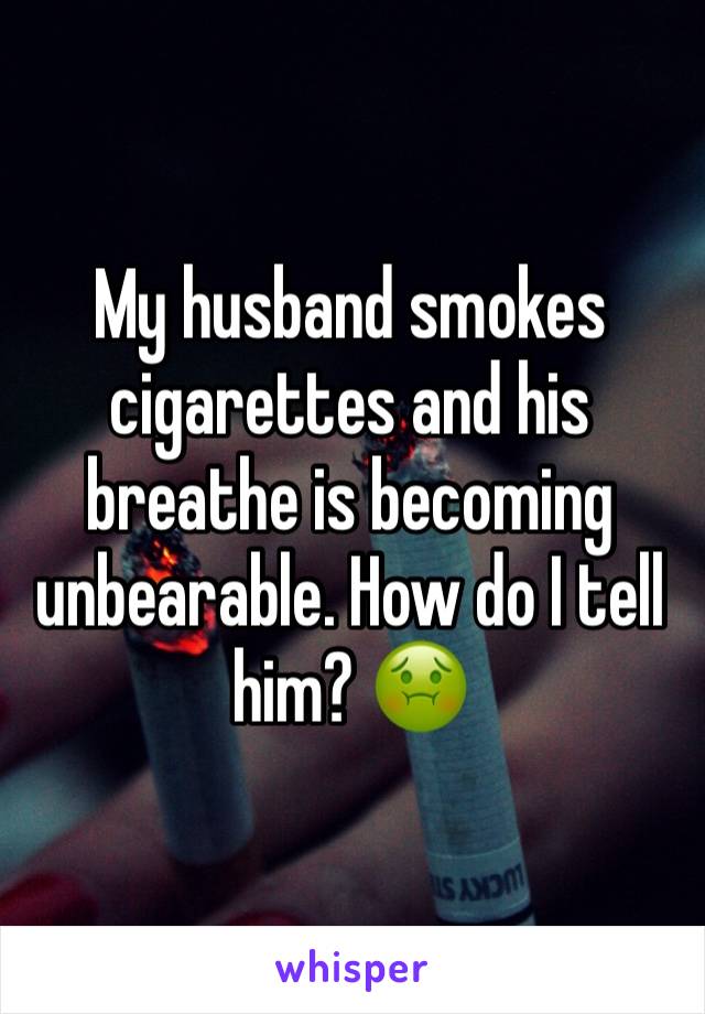 My husband smokes cigarettes and his breathe is becoming unbearable. How do I tell him? 🤢