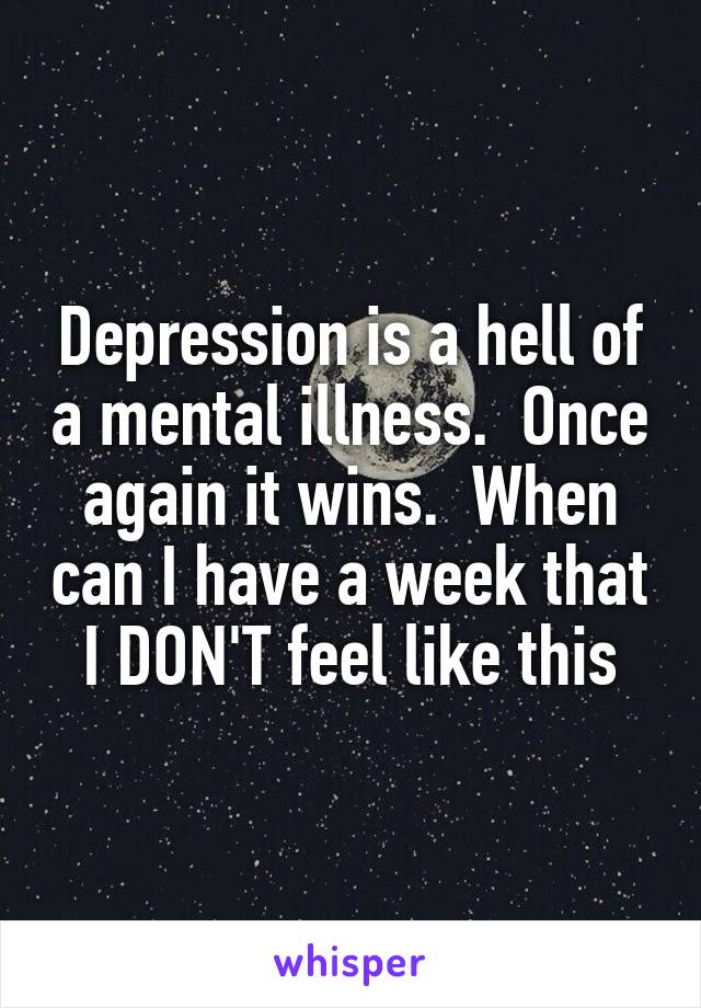 Depression is a hell of a mental illness.  Once again it wins.  When can I have a week that I DON'T feel like this