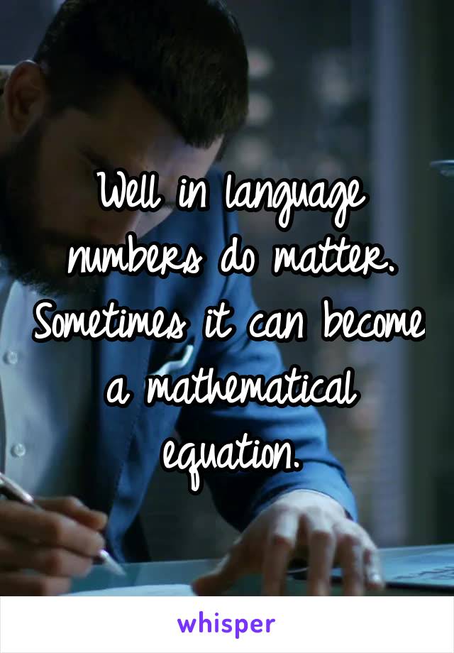 Well in language numbers do matter. Sometimes it can become a mathematical equation.