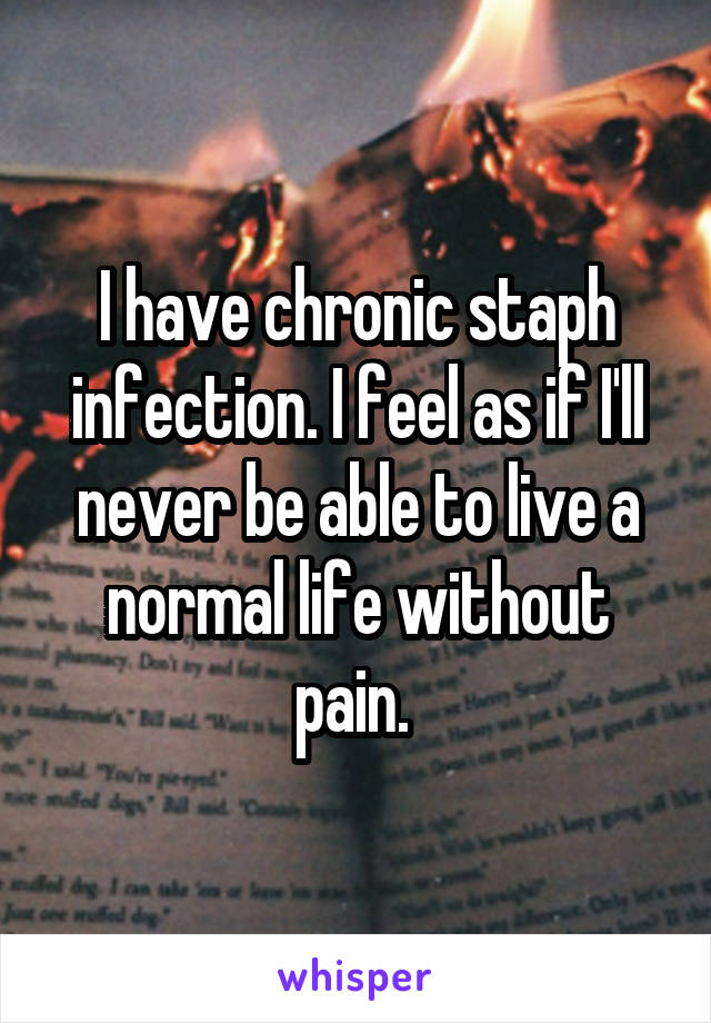 I have chronic staph infection. I feel as if I'll never be able to live a normal life without pain. 