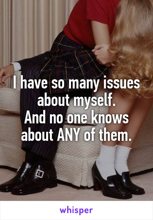 I have so many issues about myself.
And no one knows about ANY of them.