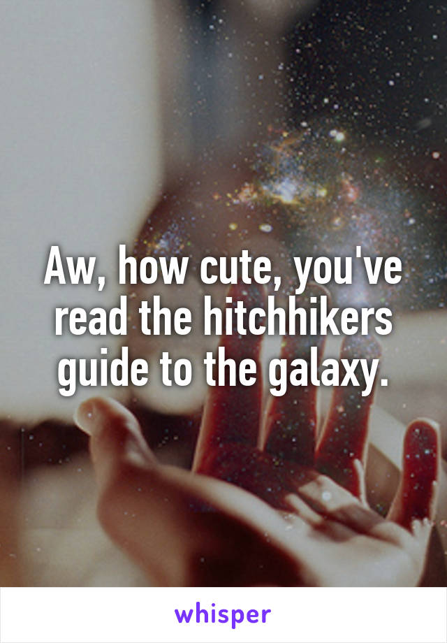 Aw, how cute, you've read the hitchhikers guide to the galaxy.