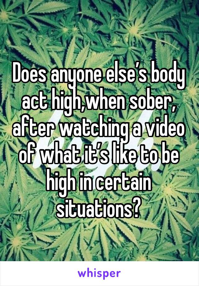 Does anyone else’s body act high,when sober, after watching a video of what it’s like to be high in certain situations? 