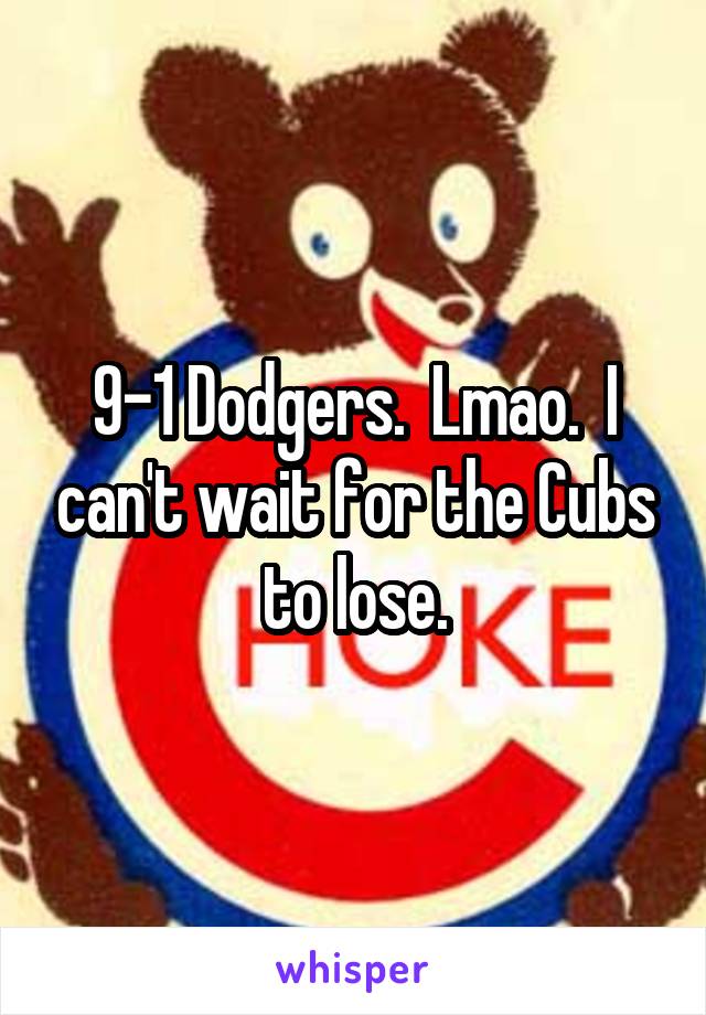 9-1 Dodgers.  Lmao.  I can't wait for the Cubs to lose.