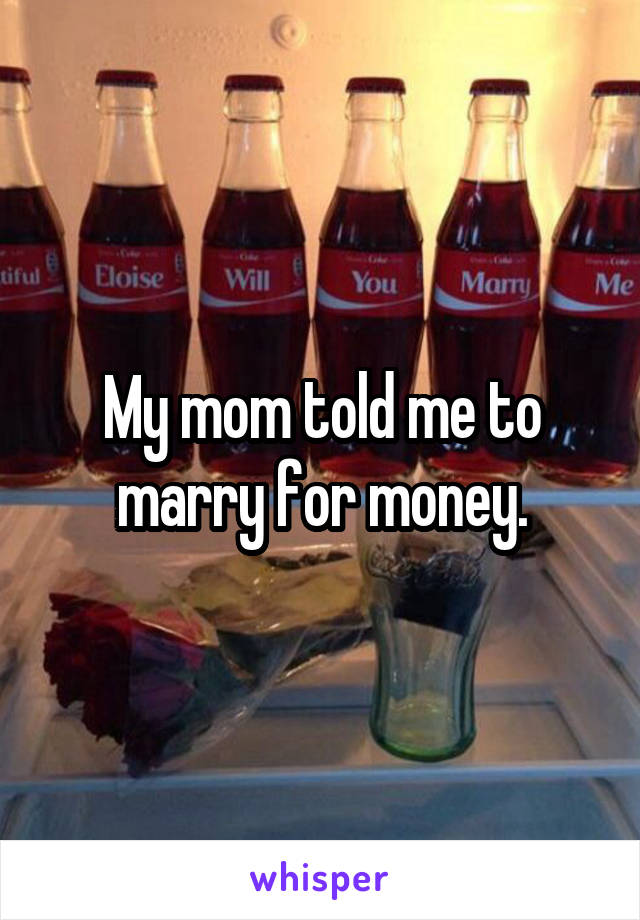My mom told me to marry for money.