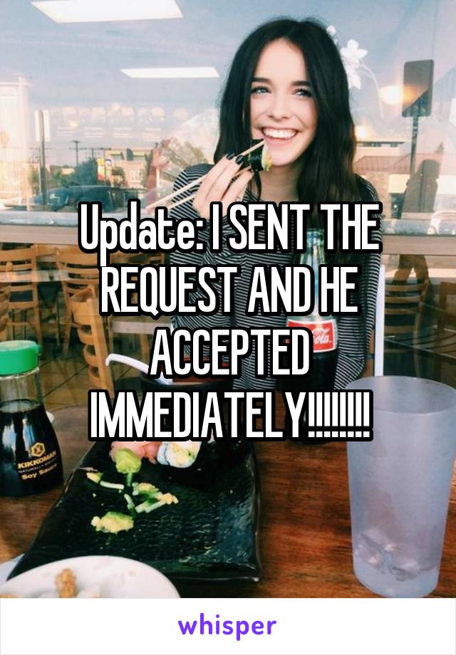 Update: I SENT THE REQUEST AND HE ACCEPTED IMMEDIATELY!!!!!!!!